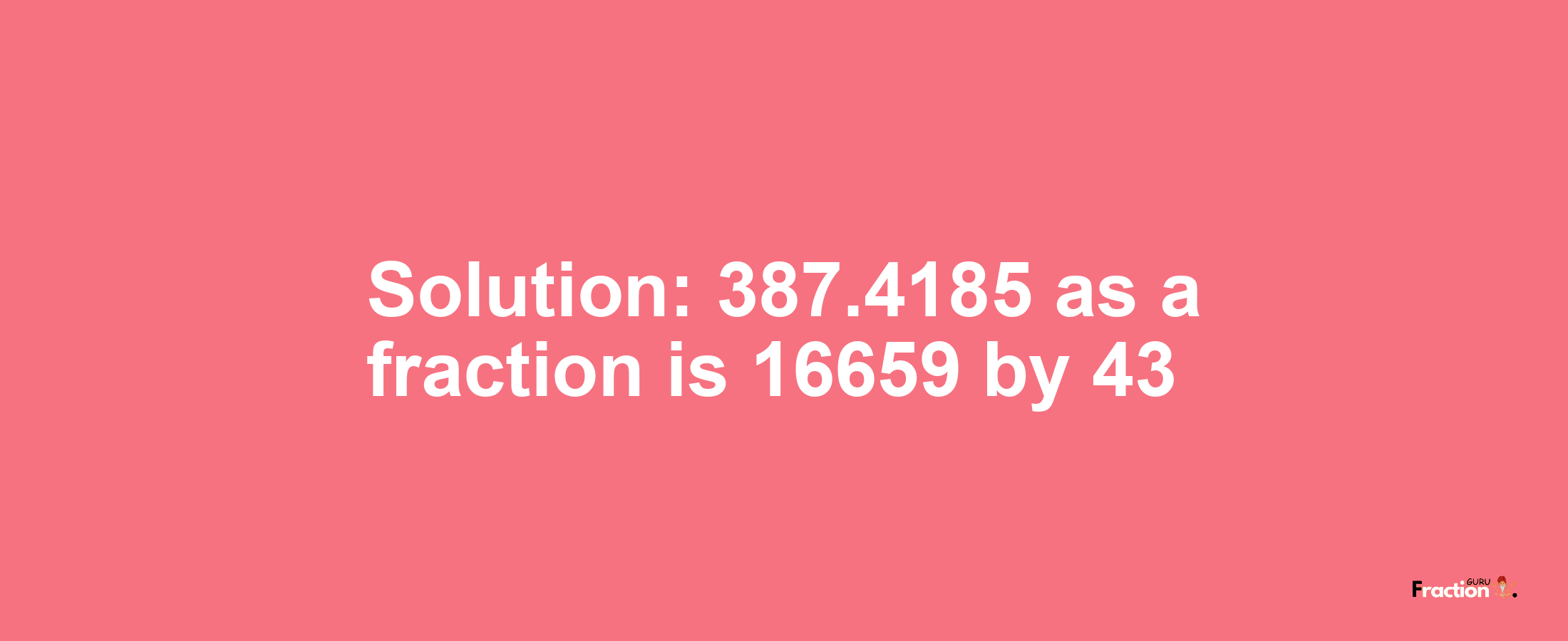 Solution:387.4185 as a fraction is 16659/43